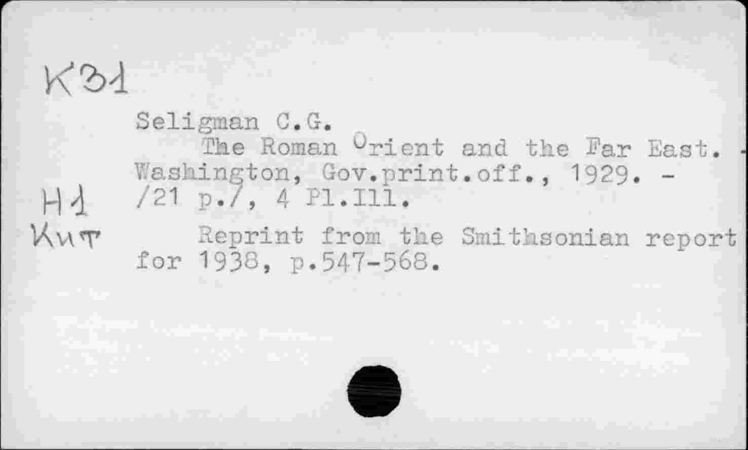 ﻿кы
Seligman С.G.
The Roman Orient and the Far East. Washington, Gov.nrint.off., 1929. -/21 p./, 4 Pl.Ill.
lAv\T Reprint from the Smithsonian report for 193S, p.547-568.